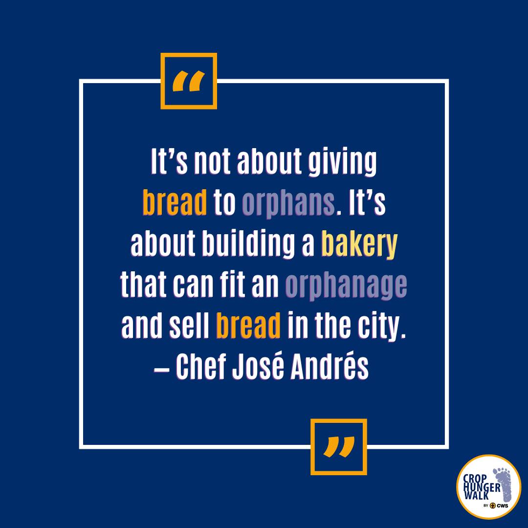 It's not about giving bread to orphans. It's about building a bakery that can fit an orphanage and sell bread in the city. -Chef José Andrés